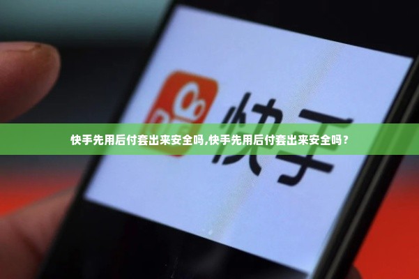 快手先用后付套出来安全吗,快手先用后付套出来安全吗？