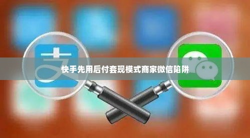 快手先用后付套出来商家微信,快手先用后付套现模式的商家微信陷阱