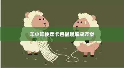 羊小咩便荔卡包是不是不能提现,羊小咩便荔卡包提现难题，用户疑问与解决方案探讨