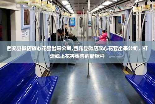 西充县微店放心花套出来公司,西充县微店放心花套出来公司，打造线上花卉零售的新标杆