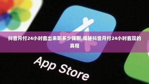 抖音月付24小时套出来啊多少钱啊,揭秘抖音月付24小时套现的真相