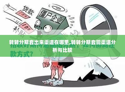 转转分期套出来渠道在哪里,转转分期套现渠道分析与比较