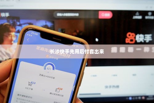 长沙快手先用后付套出来,长沙快手先用后付套出来