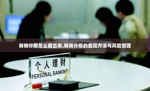 转转分期怎么套出来,转转分期的套现方法与风险管理