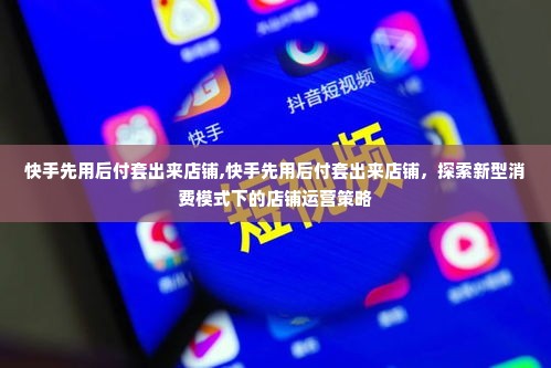 快手先用后付套出来店铺,快手先用后付套出来店铺，探索新型消费模式下的店铺运营策略