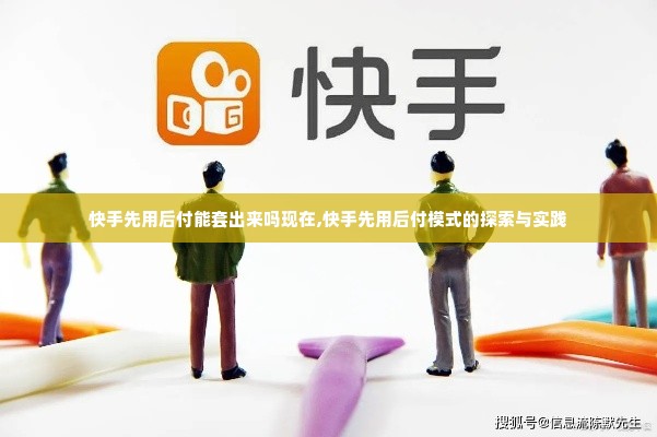 快手先用后付能套出来吗现在,快手先用后付模式的探索与实践