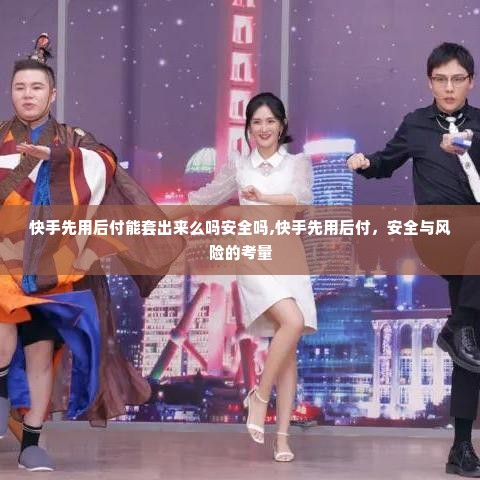 快手先用后付能套出来么吗安全吗,快手先用后付，安全与风险的考量