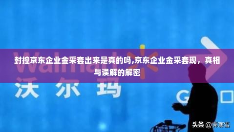 封控京东企业金采套出来是真的吗,京东企业金采套现，真相与误解的解密