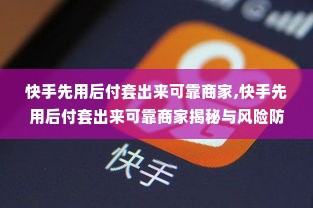 快手先用后付套出来可靠商家,快手先用后付套出来可靠商家揭秘与风险防范