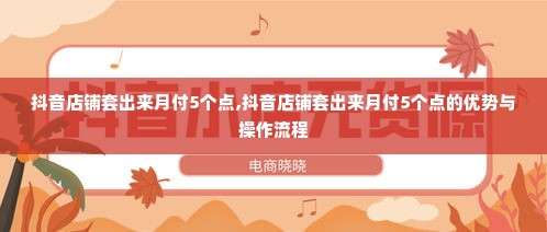 抖音店铺套出来月付5个点,抖音店铺套出来月付5个点的优势与操作流程