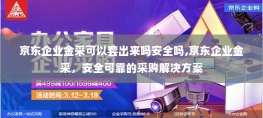 京东企业金采可以套出来吗安全吗,京东企业金采，安全可靠的采购解决方案