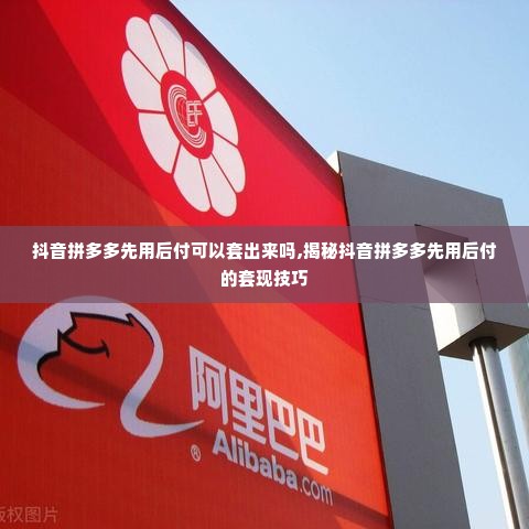 抖音拼多多先用后付可以套出来吗,揭秘抖音拼多多先用后付的套现技巧