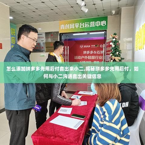 怎么添加拼多多先用后付套出来小二,揭秘拼多多先用后付，如何与小二沟通套出关键信息