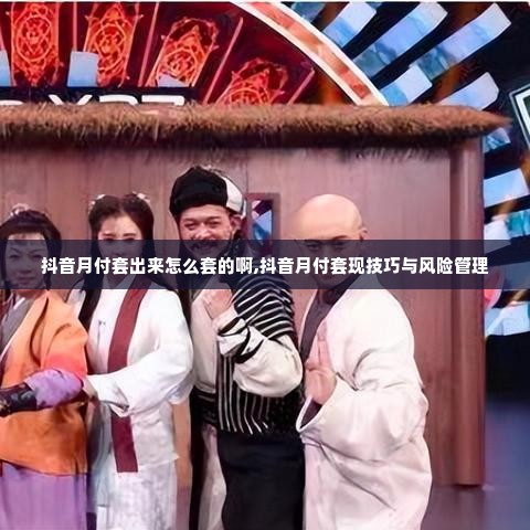 抖音月付套出来怎么套的啊,抖音月付套现技巧与风险管理