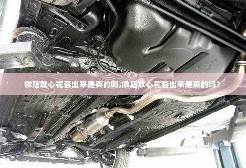 微店放心花套出来是真的吗,微店放心花套出来是真的吗？