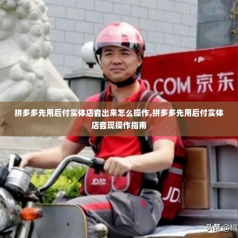 拼多多先用后付实体店套出来怎么操作,拼多多先用后付实体店套现操作指南