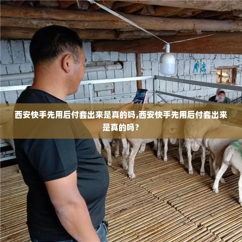 西安快手先用后付套出来是真的吗,西安快手先用后付套出来是真的吗？