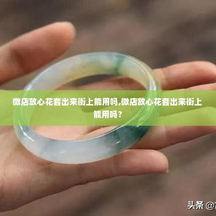 微店放心花套出来街上能用吗,微店放心花套出来街上能用吗？