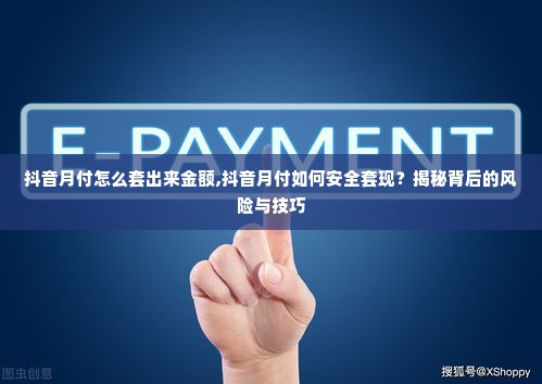 抖音月付怎么套出来金额,抖音月付如何安全套现？揭秘背后的风险与技巧