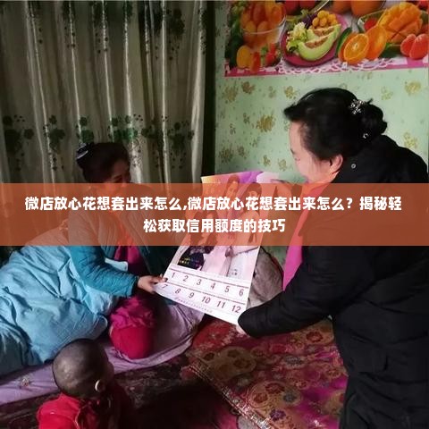微店放心花想套出来怎么,微店放心花想套出来怎么？揭秘轻松获取信用额度的技巧