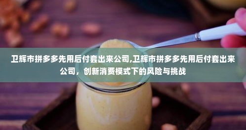 卫辉市拼多多先用后付套出来公司,卫辉市拼多多先用后付套出来公司，创新消费模式下的风险与挑战