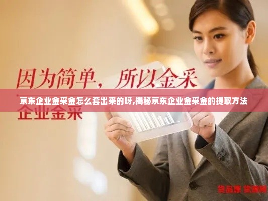 京东企业金采金怎么套出来的呀,揭秘京东企业金采金的提取方法