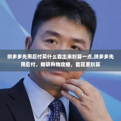 拼多多先用后付买什么套出来划算一点,拼多多先用后付，精明购物攻略，套现更划算
