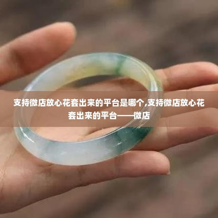 支持微店放心花套出来的平台是哪个,支持微店放心花套出来的平台——微店