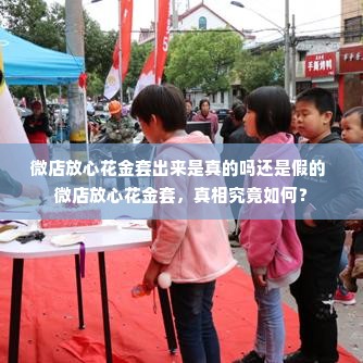 微店放心花金套出来是真的吗还是假的 微店放心花金套，真相究竟如何？