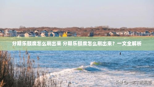 分期乐额度怎么刷出来 分期乐额度怎么刷出来？一文全解析