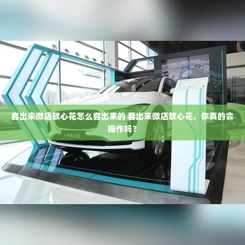 套出来微店放心花怎么套出来的 套出来微店放心花，你真的会操作吗？