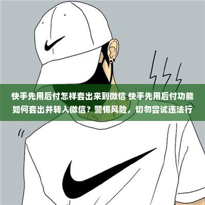 快手先用后付怎样套出来到微信 快手先用后付功能如何套出并转入微信？警惕风险，切勿尝试违法行为！