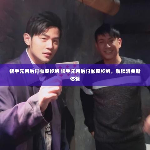 快手先用后付额度秒到 快手先用后付额度秒到，解锁消费新体验