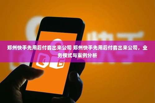 郑州快手先用后付套出来公司 郑州快手先用后付套出来公司，业务模式与案例分析