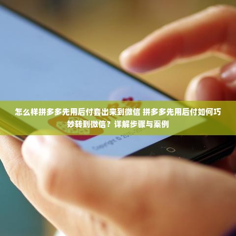 怎么样拼多多先用后付套出来到微信 拼多多先用后付如何巧妙转到微信？详解步骤与案例