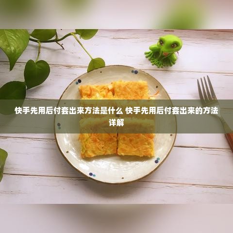 快手先用后付套出来方法是什么 快手先用后付套出来的方法详解