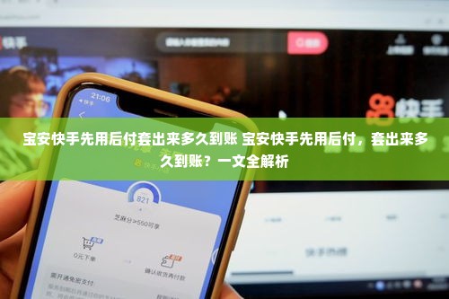 宝安快手先用后付套出来多久到账 宝安快手先用后付，套出来多久到账？一文全解析
