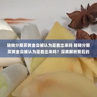 转转分期买黄金会被认为是套出来吗 转转分期买黄金会被认为是套出来吗？深度解析背后的真相