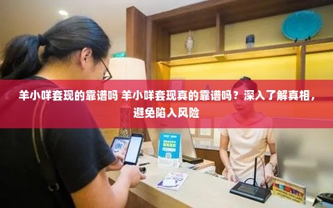 羊小咩套现的靠谱吗 羊小咩套现真的靠谱吗？深入了解真相，避免陷入风险
