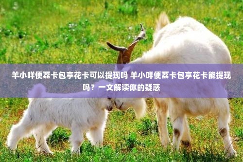 羊小咩便荔卡包享花卡可以提现吗 羊小咩便荔卡包享花卡能提现吗？一文解读你的疑惑