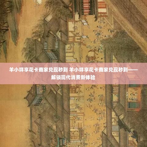 羊小咩享花卡商家兑现秒到 羊小咩享花卡商家兑现秒到——解锁现代消费新体验