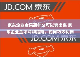 京东企业金采买什么可以套出来 京东企业金采购物指南，如何巧妙利用金采服务套现