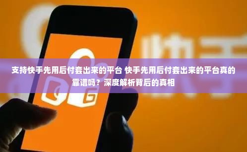 支持快手先用后付套出来的平台 快手先用后付套出来的平台真的靠谱吗？深度解析背后的真相