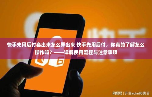 快手先用后付套出来怎么弄出来 快手先用后付，你真的了解怎么操作吗？——详解使用流程与注意事项