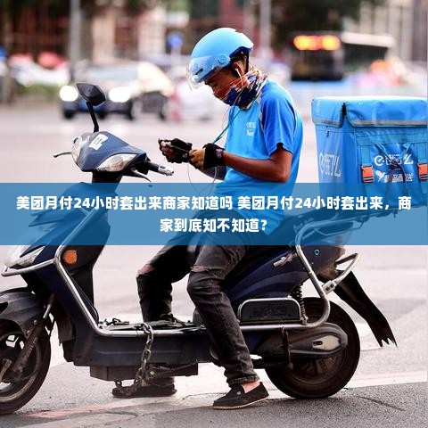 美团月付24小时套出来商家知道吗 美团月付24小时套出来，商家到底知不知道？