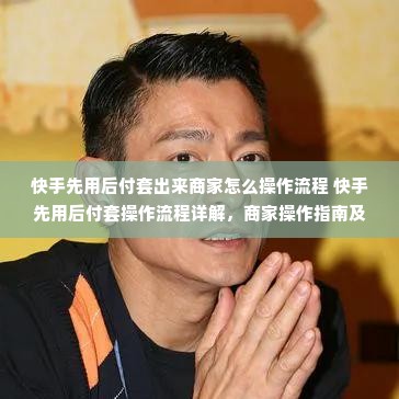 快手先用后付套出来商家怎么操作流程 快手先用后付套操作流程详解，商家操作指南及案例分析