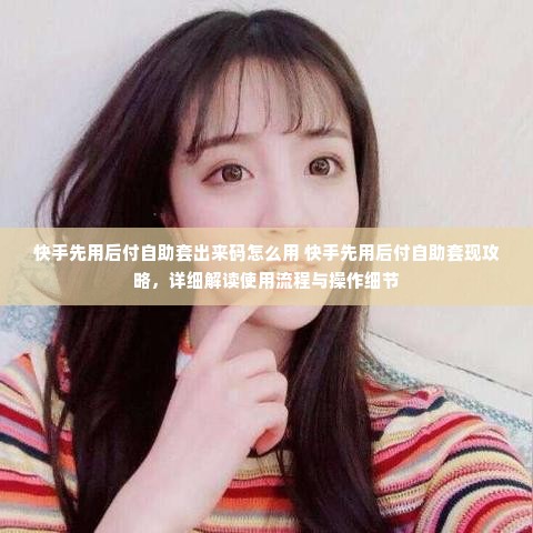 快手先用后付自助套出来码怎么用 快手先用后付自助套现攻略，详细解读使用流程与操作细节