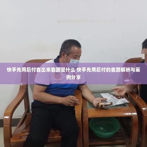快手先用后付套出来套路是什么 快手先用后付的套路解析与案例分享