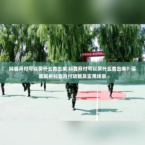 抖音月付可以买什么套出来 抖音月付可以买什么套出来？深度解析抖音月付功能及实用场景