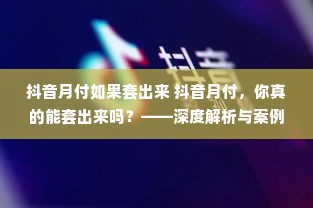 抖音月付如果套出来 抖音月付，你真的能套出来吗？——深度解析与案例分享